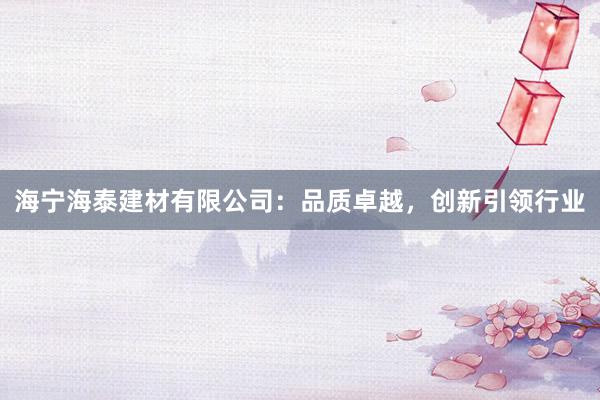 海宁海泰建材有限公司：品质卓越，创新引领行业