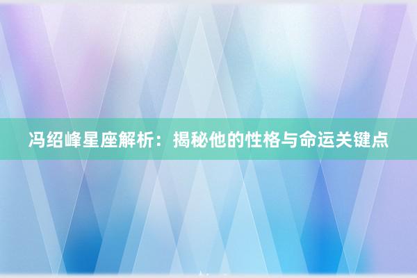 冯绍峰星座解析：揭秘他的性格与命运关键点