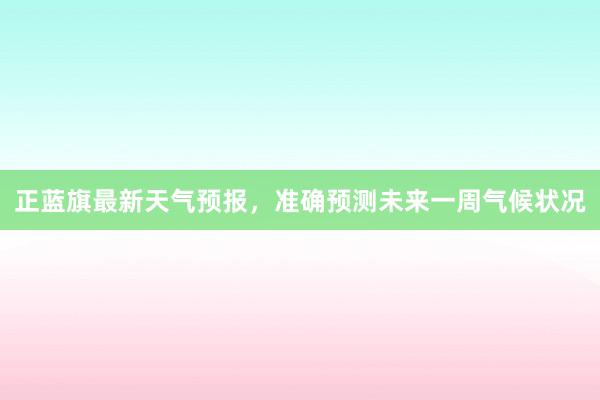 正蓝旗最新天气预报，准确预测未来一周气候状况