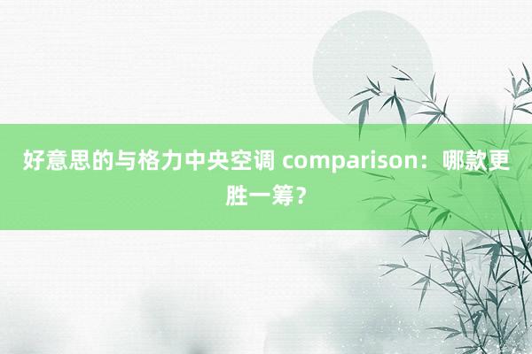 好意思的与格力中央空调 comparison：哪款更胜一筹？