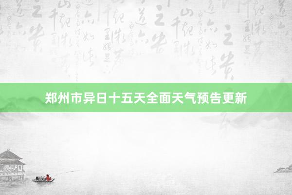 郑州市异日十五天全面天气预告更新